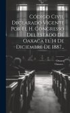 Código Civil Declarado Vigente Por El H. Congresso Del Estado De Oaxaca El 14 De Diciembre De 1887...