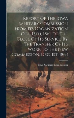 Report Of The Iowa Sanitary Commission From Its Organization Oct. 13th, 1861, To The Close Of Its Service By The Transfer Of Its Work To The New Commi - Commission, Iowa Sanitary