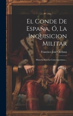 El Conde De España, Ó, La Inquisicion Militar: Historia-novela Contemporánea... - Orellana, Francisco José