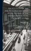 An Account of All the Pictures Exhibited in the Rooms of the British Institution, From 1813 to 1823: Belonging to the Nobility and Gentry of England,