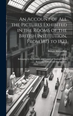 An Account of All the Pictures Exhibited in the Rooms of the British Institution, From 1813 to 1823: Belonging to the Nobility and Gentry of England, - Institution, British