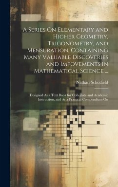 A Series On Elementary and Higher Geometry, Trigonometry, and Mensuration, Containing Many Valuable Discoveries and Impovements in Mathematical Scienc - Scholfield, Nathan
