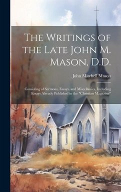 The Writings of the Late John M. Mason, D.D.: Consisting of Sermons, Essays, and Miscellanies, Including Essays Already Published in the 