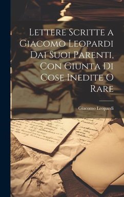 Lettere Scritte a Giacomo Leopardi Dai Suoi Parenti, Con Giunta Di Cose Inedite O Rare - Leopardi, Giacomo