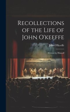 Recollections of the Life of John O'keeffe: Written by Himself - O'Keeffe, John