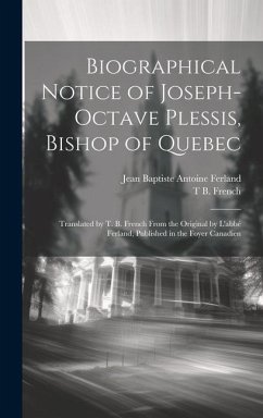 Biographical Notice of Joseph-Octave Plessis, Bishop of Quebec: Translated by T. B. French From the Original by L'abbé Ferland, Published in the Foyer - Ferland, Jean Baptiste Antoine; French, T. B.