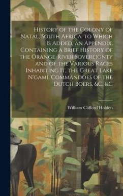 History of the Colony of Natal, South Africa. to Which Is Added, an Appendix, Containing a Brief History of the Orange-River Sovereignty and of the Va - Holden, William Clifford