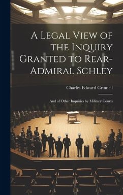 A Legal View of the Inquiry Granted to Rear-Admiral Schley: And of Other Inquiries by Military Courts - Grinnell, Charles Edward