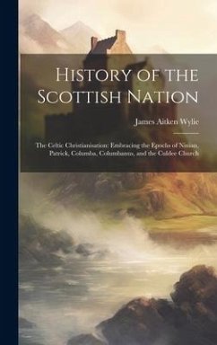 History of the Scottish Nation: The Celtic Christianisation: Embracing the Epochs of Ninian, Patrick, Columba, Columbanus, and the Culdee Church - Wylie, James Aitken