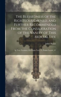 The Blessedness of the Righteous Opened, and Further Recommended From the Consideration of the Vanity of This Mortal Life - Howe, John