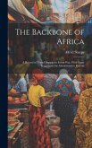The Backbone of Africa: A Record of Travel During the Great War, With Some Suggestions for Administrative Reform