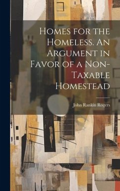 Homes for the Homeless. An Argument in Favor of a Non-taxable Homestead - Rogers, John Rankin