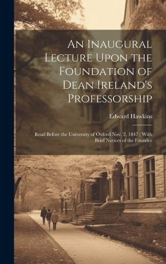 An Inaugural Lecture Upon the Foundation of Dean Ireland's Professorship: Read Before the University of Oxford Nov. 2, 1847; With Brief Notices of the - Hawkins, Edward