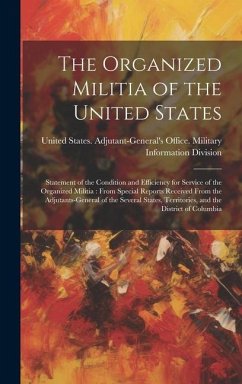 The Organized Militia of the United States: Statement of the Condition and Efficiency for Service of the Organized Militia: From Special Reports Recei