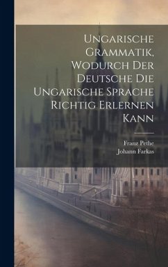 Ungarische Grammatik, Wodurch Der Deutsche Die Ungarische Sprache Richtig Erlernen Kann - Farkas, Johann; Pethe, Franz