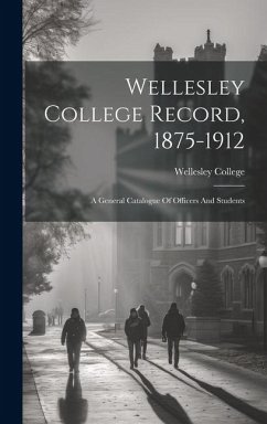 Wellesley College Record, 1875-1912: A General Catalogue Of Officers And Students - College, Wellesley