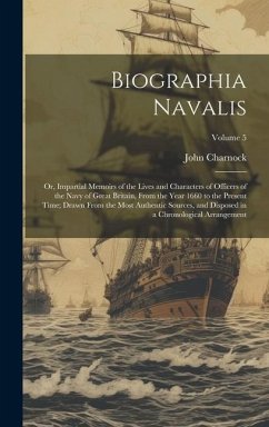 Biographia Navalis: Or, Impartial Memoirs of the Lives and Characters of Officers of the Navy of Great Britain, From the Year 1660 to the - Charnock, John