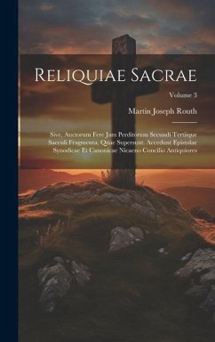 Reliquiae Sacrae: Sive, Auctorum Fere Jam Perditorum Secundi Tertiique Saeculi Fragmenta, Quae Supersunt. Accedunt Epistolae Synodicae E - Routh, Martin Joseph