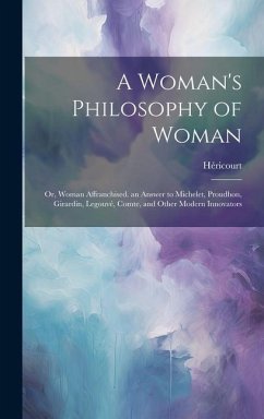 A Woman's Philosophy of Woman: Or, Woman Affranchised. an Answer to Michelet, Proudhon, Girardin, Legouvé, Comte, and Other Modern Innovators - Héricourt