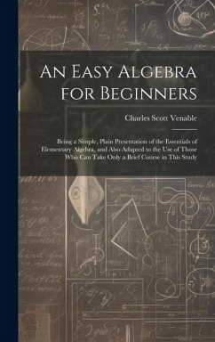 An Easy Algebra for Beginners: Being a Simple, Plain Presentation of the Essentials of Elementary Algebra, and Also Adapted to the Use of Those Who C - Venable, Charles Scott