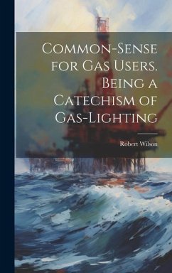 Common-Sense for Gas Users. Being a Catechism of Gas-Lighting - Wilson, Robert