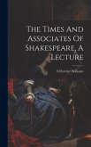 The Times And Associates Of Shakespeare, A Lecture