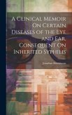 A Clinical Memoir On Certain Diseases of the Eye and Ear, Consequent On Inherited Syphilis