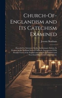 Church-Of-Englandism and Its Catechism Examined: Preceded by Strictures On the Exclusionary System As Pursued in the National Society's Schools, Inter - Bentham, Jeremy