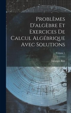 Problèmes D'algèbre Et Exercices De Calcul Algébrique Avec Solutions; Volume 1 - Ritt, Georges