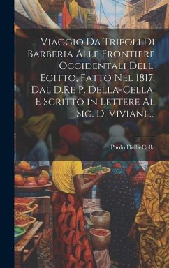 Viaggio Da Tripoli Di Barberia Alle Frontiere Occidentali Dell' Egitto, Fatto Nel 1817, Dal D.Re P. Della-Cella, E Scritto in Lettere Al Sig. D. Vivia - Cella, Paolo Della