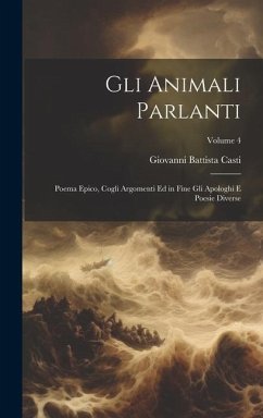 Gli Animali Parlanti: Poema Epico, Cogli Argomenti Ed in Fine Gli Apologhi E Poesie Diverse; Volume 4 - Casti, Giovanni Battista