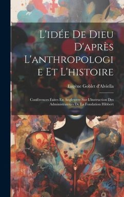 L'idée De Dieu D'après L'anthropologie Et L'histoire: Conférences Faites En Angleterre Sur L'instruction Des Administrateurs De La Fondation Hibbert - D'Alviella, Eugène Goblet