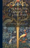 Horace, The Greatest Of Lyric Poets: An Account Of His Life, A Translation In Prose Or Verse Of The Best Of All His Writings