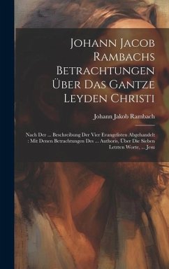 Johann Jacob Rambachs Betrachtungen Über Das Gantze Leyden Christi: Nach Der ... Beschreibung Der Vier Evangelisten Abgehandelt: Mit Denen Betrachtung - Rambach, Johann Jakob