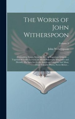 The Works of John Witherspoon: Containing Essays, Sermons, &c., on Important Subjects ... Together With His Lectures on Moral Philosophy Eloquence an - Witherspoon, John
