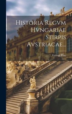 Historia Regvm Hvngariae Stirpis Avstriacae... - Pray, György