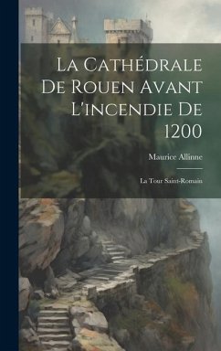 La Cathédrale De Rouen Avant L'incendie De 1200: La Tour Saint-Romain - Allinne, Maurice