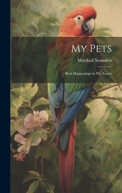 My Pets; Real Happenings in My Aviary - Saunders, Marshall