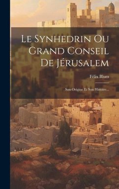 Le Synhedrin Ou Grand Conseil De Jérusalem: Son Origine Et Son Histoire... - Blum, Félix