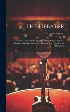 The Debater: A New Theory of the Art of Speaking: Being a Series of Complete Debates, Outlines of Debates, and Questions for Discus - Rowton, Frederic