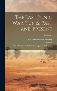 The Last Punic War. Tunis, Past and Present; With a Narrative of the French Conquest of the Regency; Volume 01 - Broadley, Alexander Meyrick