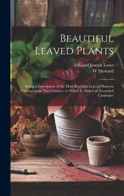 Beautiful Leaved Plants: Being a Description of the Most Beautiful Leaved Plants in Cultivation in This Country, to Which Is Added an Extended - Lowe, Edward Joseph; Howard, W.