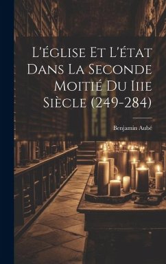 L'église Et L'état Dans La Seconde Moitié Du Iiie Siècle (249-284) - Aubé, Benjamin