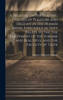 A Treatise on the Leading Causes of Pleasure and Delight in the Human Mind. Especially as They Relate to the the Enjoyment of the Sublime and Beautifu - Watkins, Charles Frederick