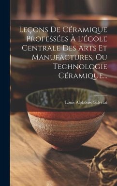 Leçons De Céramique Professées À L'école Centrale Des Arts Et Manufactures, Ou Technologie Céramique... - Salvétat, Louis Alphonse