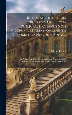 Rerum Austriacarum Scriptores, Qui Lucem Publicam Hactenus Non Viderunt, Et Alia Monumenta Diplomatica Nondum Edita ...: Ex Authenticis Bibliothecae A - Rauch, Adrian