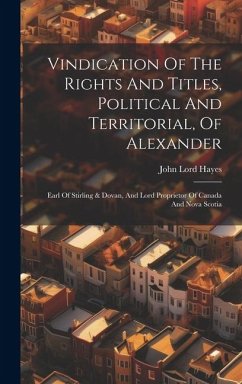 Vindication Of The Rights And Titles, Political And Territorial, Of Alexander: Earl Of Stirling & Dovan, And Lord Proprietor Of Canada And Nova Scotia - Hayes, John Lord