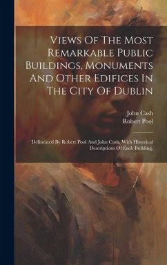 Views Of The Most Remarkable Public Buildings, Monuments And Other Edifices In The City Of Dublin: Delineated By Robert Pool And John Cash, With Histo - (Artist )., Robert Pool; Cash, John