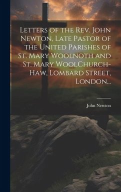 Letters of the Rev. John Newton, Late Pastor of the United Parishes of St. Mary Woolnoth and St. Mary WoolChurch-Haw, Lombard Street, London... - Newton, John