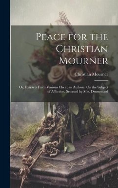 Peace for the Christian Mourner: Or, Extracts From Various Christian Authors, On the Subject of Affliction, Selected by Mrs. Drummond - Mourner, Christian